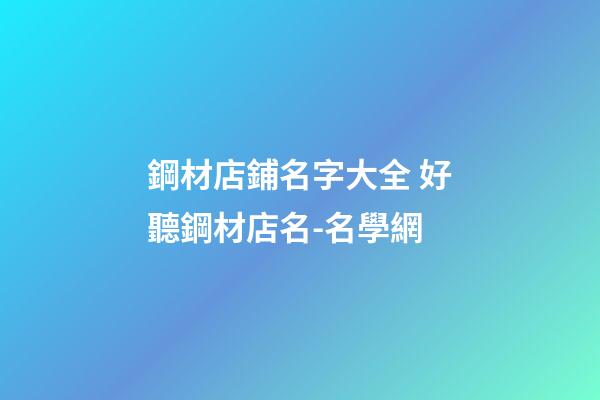 鋼材店鋪名字大全 好聽鋼材店名-名學網